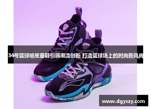 34号篮球明星童鞋引领潮流创新 打造篮球场上的时尚新风尚